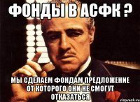 фонды в асфк ? мы сделаем фондам предложение от которого они не смогут отказаться