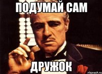 подумай сам дружок