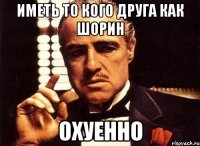 иметь то кого друга как шорин охуенно