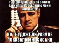 ты приходишь в мой офис и занимаешь соседний с моим компьютер но ты даже ни разу не показала мне сиськи