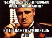 ты хочешь, чтобы я полюбил вселенную вархаммер но ты даже не умоляешь меня