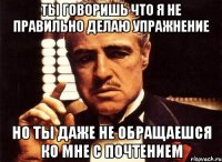 ты говоришь что я не правильно делаю упражнение но ты даже не обращаешся ко мне с почтением