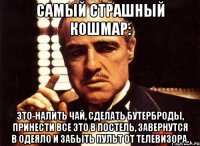 cамый страшный кошмар: это-налить чай, сделать бутерброды, принести все это в постель, завернутся в одеяло и забыть пульт от телевизора.