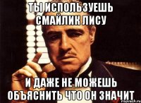 ты используешь смайлик лису и даже не можешь объяснить что он значит