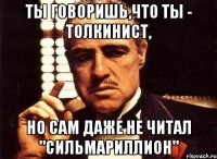 ты говоришь,что ты - толкинист, но сам даже не читал "сильмариллион"