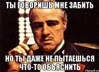 ты говоришь мне забить но ты даже не пытаешься что-то объяснить