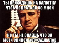 ты приходишь на валютку чтоб подраться со мной но ты не знаешь что за моей спиной 300 хаджалов