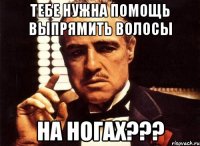 тебе нужна помощь выпрямить волосы на ногах???