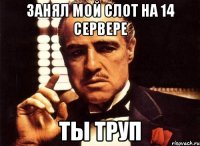 занял мой слот на 14 сервере ты труп