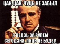 цак-цак, чуць не забыл я ведзь за рулем сегодзня, пиць не будзу