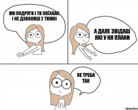 Ми подруги і ти поїхала і не дзвониш 2 тижні Не треба так А дале звідаш які у ня плани