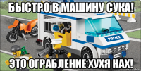 быстро в машину сука! это ограбление хухя нах!