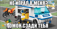 не играл в меня? омон сзади тебя