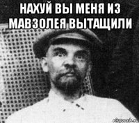 нахуй вы меня из мавзолея вытащили 