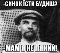 -синок їсти будиш? -мам я не пяний!