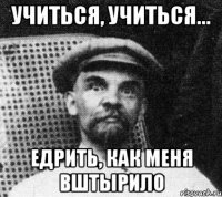 учиться, учиться... едрить, как меня вштырило