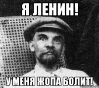 я ленин! у меня жопа болит!