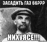 засадить газ 66??? нихуясе!!!