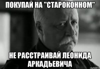 покупай на "староконном" не расстраивай леонида аркадьевича