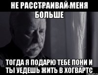 не расстраивай меня больше тогда я подарю тебе пони и ты уедешь жить в хогвартс