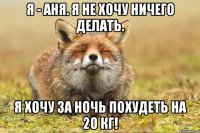 я - аня. я не хочу ничего делать. я хочу за ночь похудеть на 20 кг!