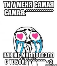 ти у меня самая самая:************** как же мне повезло с тобой:************ <3