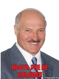 Нефть ?Не не слышал