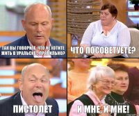 что посоветуете? так вы говорите, что не хотите жить в уральске... правильно? пистолет и мне, и мне!