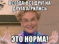 всегда, все друг на друга агрились это норма!