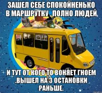 зашел себе спокойненько в маршрутку , полно людей и тут от кого то воняет гноем .вышел на 3 остановки раньше.