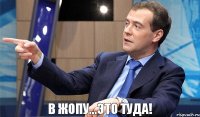 в жопу...это ТУДА!