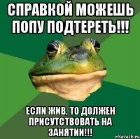 справкой можешь попу подтереть!!! если жив, то должен присутствовать на занятии!!!