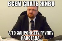 всем спать живо а то закрою эту группу навсегда .