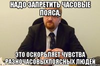 надо запретить часовые пояса, это оскорбляет чувства разночасовыхпоясных людей