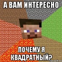 а вам интересно почему я квадратный?