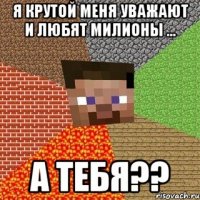 я крутой меня уважают и любят милионы ... а тебя??