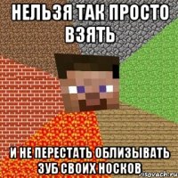 нельзя так просто взять и не перестать облизывать зуб своих носков