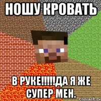 ношу кровать в руке!!!да я же супер мен.