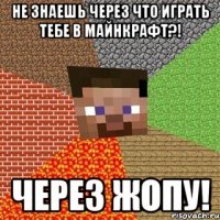 не знаешь через что играть тебе в майнкрафт?! через жопу!