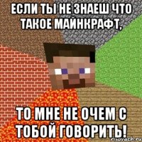 если ты не знаеш что такое майнкрафт, то мне не очем с тобой говорить!