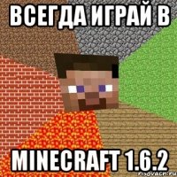 всегда играй в minecraft 1.6.2