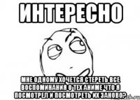 интересно мне одному хочется стереть все воспоминания о тех аниме что я посмотрел и посмотреть их заново?