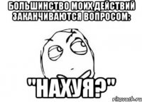 большинство моих действий заканчиваются вопросом: "нахуя?"