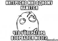 интересно мне одному кажется что у оператора взорвался мозг?