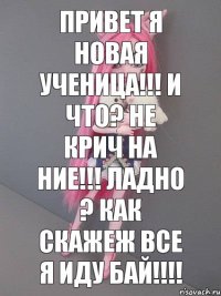 Привет я новая ученица!!! И что? Не крич на ние!!! Ладно ? КАК скажеж Все я иду БАЙ!!!