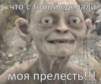 моя прелесть!!! что с тобой сделали