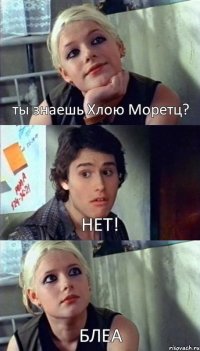 ты знаешь Хлою Моретц? НЕТ! БЛЕА