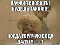 нафаня,скоро ты будешь такой!!! когда горячую воду дадут!! (-_-)