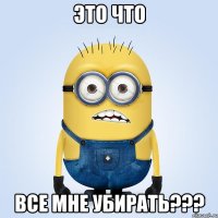 это что все мне убирать???