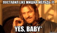 поставил like мишка жёлудь ?! yes, baby*